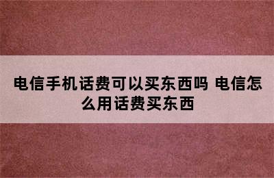 电信手机话费可以买东西吗 电信怎么用话费买东西